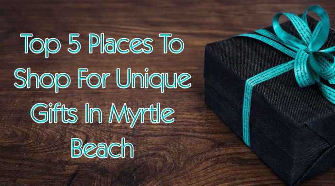 Top 5 Places To Shop For Unique Gifts In Myrtle Beach